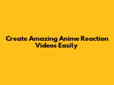 Create Amazing Anime Reaction Videos Easily