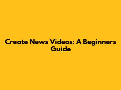 Create News Videos: A Beginner's Guide