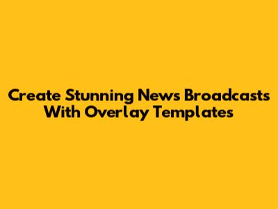 Create Stunning News Broadcasts With Overlay Templates