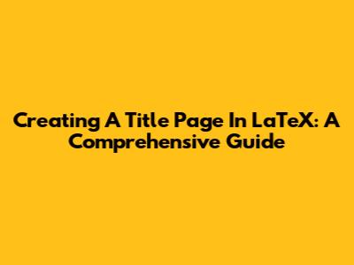 Creating A Title Page In LaTeX: A Comprehensive Guide