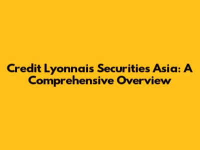 Credit Lyonnais Securities Asia: A Comprehensive Overview