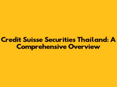 Credit Suisse Securities Thailand: A Comprehensive Overview