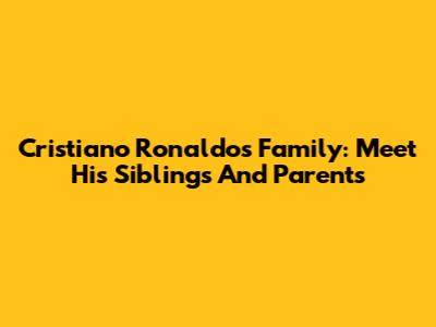 Cristiano Ronaldo's Family: Meet His Siblings And Parents