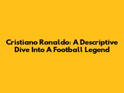 Cristiano Ronaldo: A Descriptive Dive Into A Football Legend