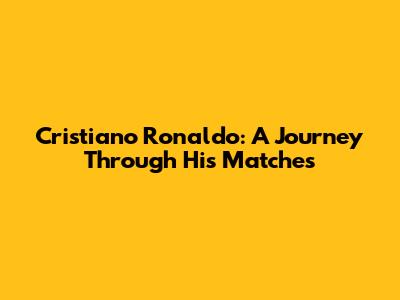 Cristiano Ronaldo: A Journey Through His Matches