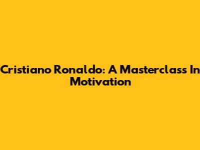 Cristiano Ronaldo: A Masterclass In Motivation