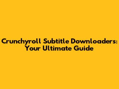 Crunchyroll Subtitle Downloaders: Your Ultimate Guide
