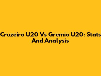 Cruzeiro U20 Vs Gremio U20: Stats And Analysis
