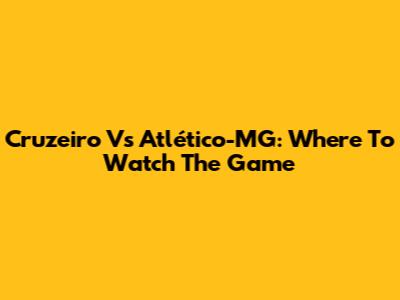 Cruzeiro Vs Atlético-MG: Where To Watch The Game