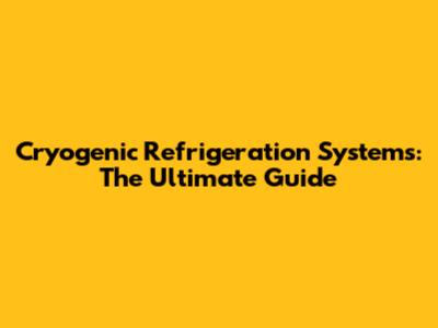 Cryogenic Refrigeration Systems: The Ultimate Guide