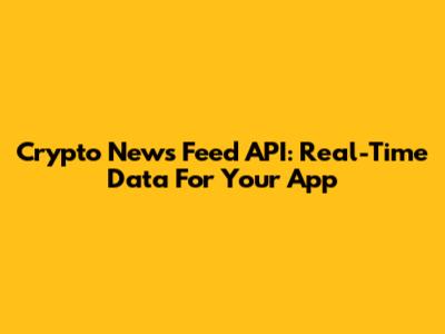 Crypto News Feed API: Real-Time Data For Your App