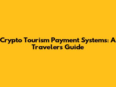 Crypto Tourism Payment Systems: A Traveler's Guide