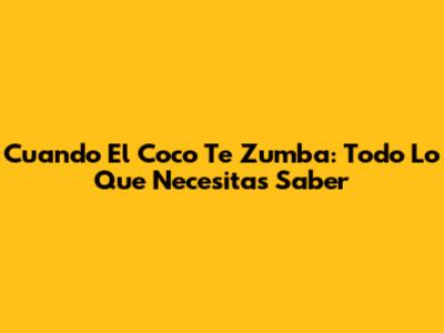 Cuando El Coco Te Zumba: Todo Lo Que Necesitas Saber