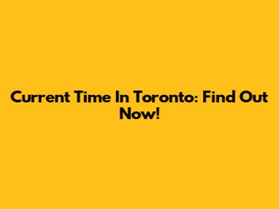 Current Time In Toronto: Find Out Now!