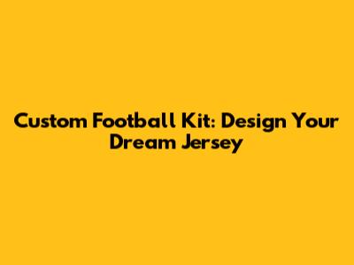 Custom Football Kit: Design Your Dream Jersey