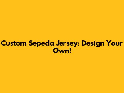 Custom Sepeda Jersey: Design Your Own!
