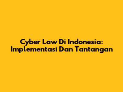 Cyber Law Di Indonesia: Implementasi Dan Tantangan