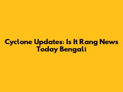 Cyclone Updates: Is It Rang News Today Bengali