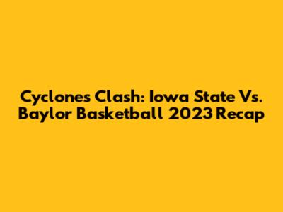 Cyclones Clash: Iowa State Vs. Baylor Basketball 2023 Recap