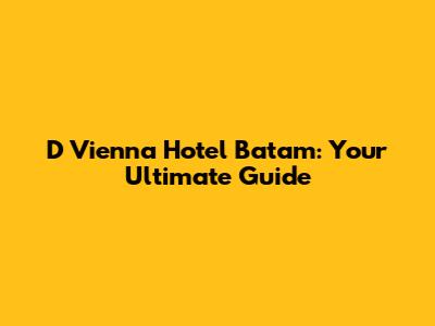 D Vienna Hotel Batam: Your Ultimate Guide