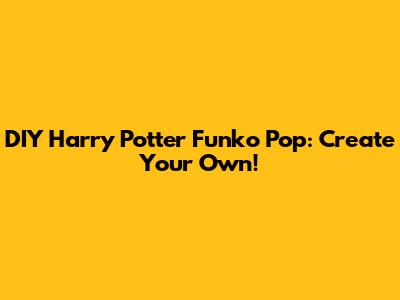 DIY Harry Potter Funko Pop: Create Your Own!