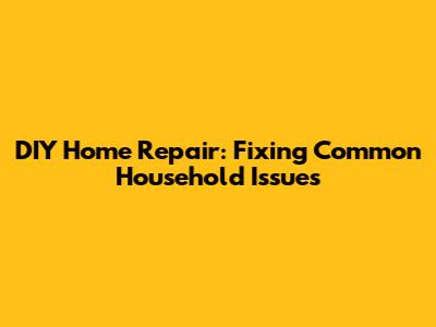 DIY Home Repair: Fixing Common Household Issues