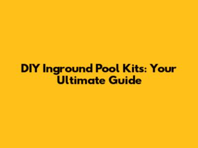 DIY Inground Pool Kits: Your Ultimate Guide