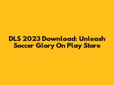 DLS 2023 Download: Unleash Soccer Glory On Play Store