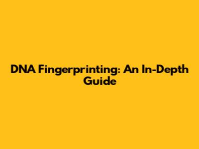 DNA Fingerprinting: An In-Depth Guide