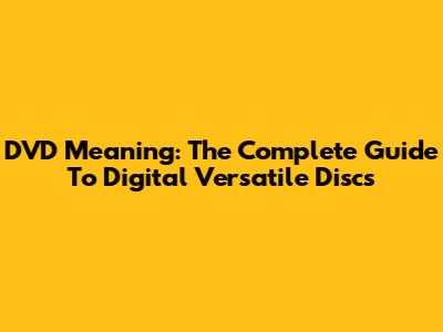 DVD Meaning: The Complete Guide To Digital Versatile Discs