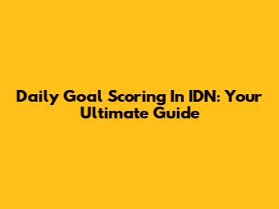 Daily Goal Scoring In IDN: Your Ultimate Guide