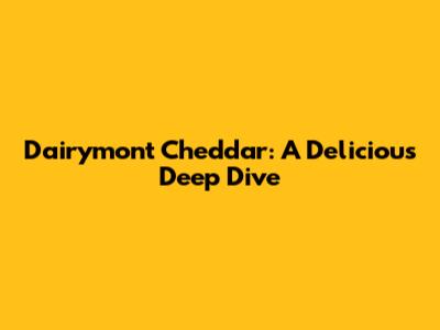 Dairymont Cheddar: A Delicious Deep Dive