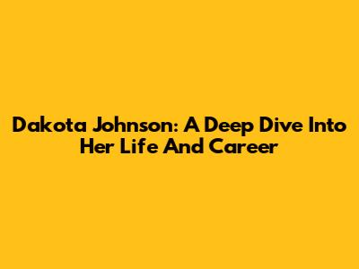 Dakota Johnson: A Deep Dive Into Her Life And Career