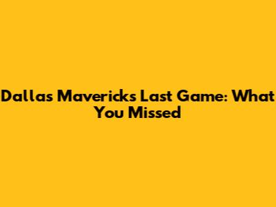 Dallas Mavericks' Last Game: What You Missed