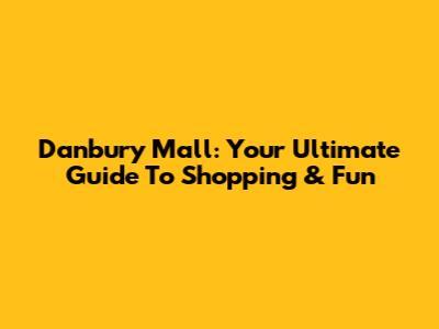 Danbury Mall: Your Ultimate Guide To Shopping & Fun