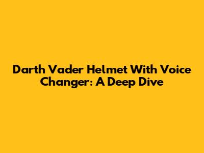 Darth Vader Helmet With Voice Changer: A Deep Dive