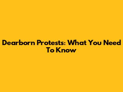 Dearborn Protests: What You Need To Know