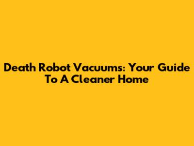 Death Robot Vacuums: Your Guide To A Cleaner Home