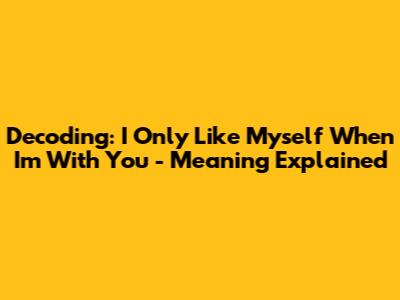 Decoding: 'I Only Like Myself When I'm With You' - Meaning Explained
