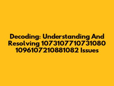 Decoding: Understanding And Resolving 1073107710731080 1096107210881082 Issues
