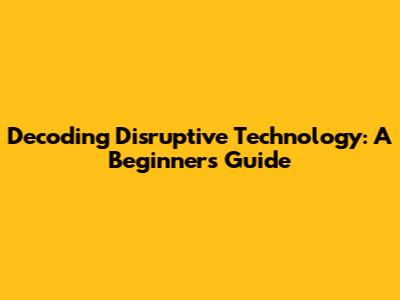 Decoding Disruptive Technology: A Beginner's Guide