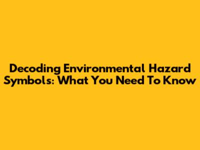 Decoding Environmental Hazard Symbols: What You Need To Know