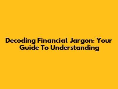 Decoding Financial Jargon: Your Guide To Understanding