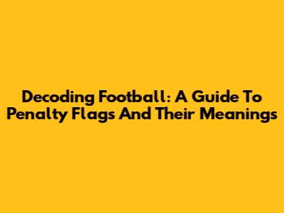Decoding Football: A Guide To Penalty Flags And Their Meanings
