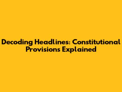 Decoding Headlines: Constitutional Provisions Explained