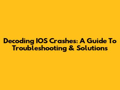 Decoding IOS Crashes: A Guide To Troubleshooting & Solutions