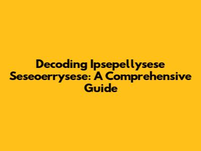 Decoding Ipsepellysese Seseoerrysese: A Comprehensive Guide