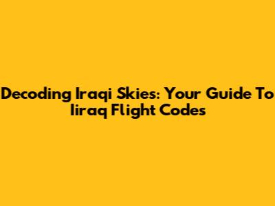 Decoding Iraqi Skies: Your Guide To Iiraq Flight Codes
