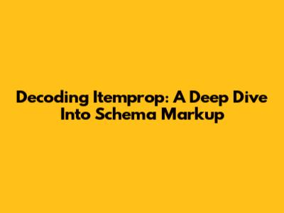 Decoding Itemprop: A Deep Dive Into Schema Markup