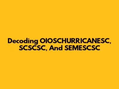 Decoding OIOSCHURRICANESC, SCSCSC, And SEMESCSC